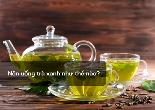 Nên uống trà xanh thế nào là hợp lý?